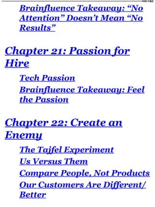 Brainfluence Takeaway: “No
Attention” Doesn’t Mean “No
Results”
Chapter 21: Passion for
Hire
Tech Passion
Brainfluence Takeaway: Feel
the Passion
Chapter 22: Create an
Enemy
The Tajfel Experiment
Us Versus Them
Compare People, Not Products
Our Customers Are Different/
Better
12/743
 