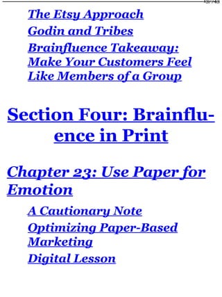 The Etsy Approach
Godin and Tribes
Brainfluence Takeaway:
Make Your Customers Feel
Like Members of a Group
Section Four: Brainflu-
ence in Print
Chapter 23: Use Paper for
Emotion
A Cautionary Note
Optimizing Paper-Based
Marketing
Digital Lesson
13/743
 