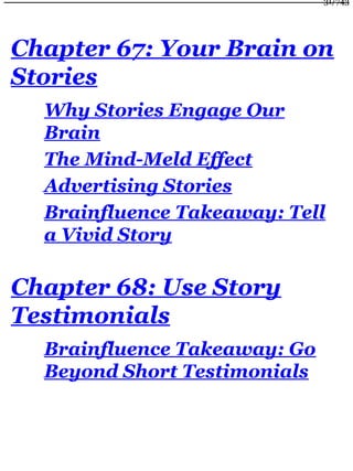Chapter 67: Your Brain on
Stories
Why Stories Engage Our
Brain
The Mind-Meld Effect
Advertising Stories
Brainfluence Takeaway: Tell
a Vivid Story
Chapter 68: Use Story
Testimonials
Brainfluence Takeaway: Go
Beyond Short Testimonials
31/743
 