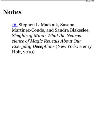 Notes
16. Stephen L. Macknik, Susana
Martinez-Conde, and Sandra Blakeslee,
Sleights of Mind: What the Neuros-
cience of Magic Reveals About Our
Everyday Deceptions (New York: Henry
Holt, 2010).
397/743
 