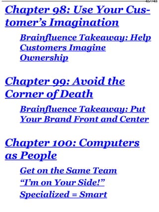 Chapter 98: Use Your Cus-
tomer’s Imagination
Brainfluence Takeaway: Help
Customers Imagine
Ownership
Chapter 99: Avoid the
Corner of Death
Brainfluence Takeaway: Put
Your Brand Front and Center
Chapter 100: Computers
as People
Get on the Same Team
“I’m on Your Side!”
Specialized = Smart
45/743
 