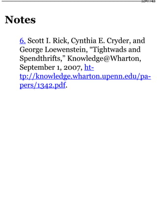 Notes
6. Scott I. Rick, Cynthia E. Cryder, and
George Loewenstein, “Tightwads and
Spendthrifts,” Knowledge@Wharton,
September 1, 2007, ht-
tp://knowledge.wharton.upenn.edu/pa-
pers/1342.pdf.
536/743
 