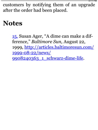 customers by notifying them of an upgrade
after the order had been placed.
Notes
15. Susan Ager, “A dime can make a dif-
ference,” Baltimore Sun, August 22,
1999, http://articles.baltimoresun.com/
1999-08-22/news/
9908240363_1_schwarz-dime-life.
577/743
 