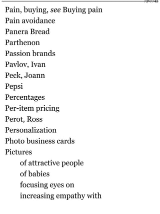 Pain, buying, see Buying pain
Pain avoidance
Panera Bread
Parthenon
Passion brands
Pavlov, Ivan
Peck, Joann
Pepsi
Percentages
Per-item pricing
Perot, Ross
Personalization
Photo business cards
Pictures
of attractive people
of babies
focusing eyes on
increasing empathy with
730/743
 