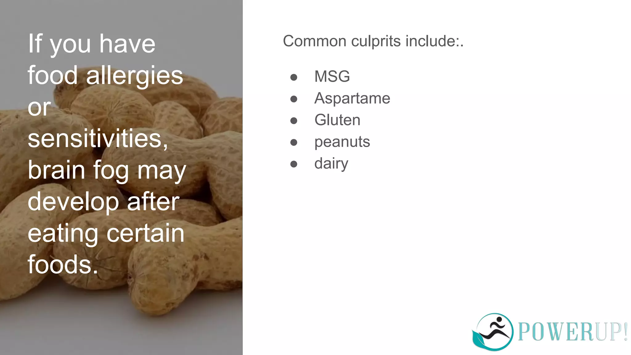 If you have
food allergies
or
sensitivities,
brain fog may
develop after
eating certain
foods.
Common culprits include:.
● MSG
● Aspartame
● Gluten
● peanuts
● dairy
 