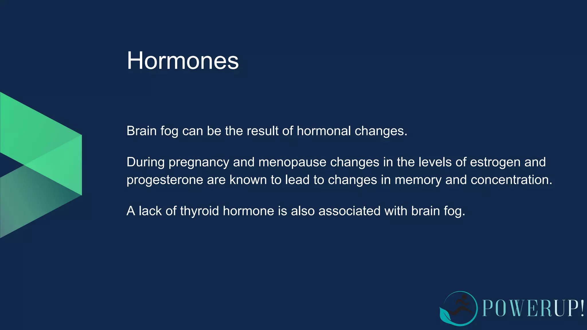 Hormones
Brain fog can be the result of hormonal changes.
During pregnancy and menopause changes in the levels of estrogen and
progesterone are known to lead to changes in memory and concentration.
A lack of thyroid hormone is also associated with brain fog.
 