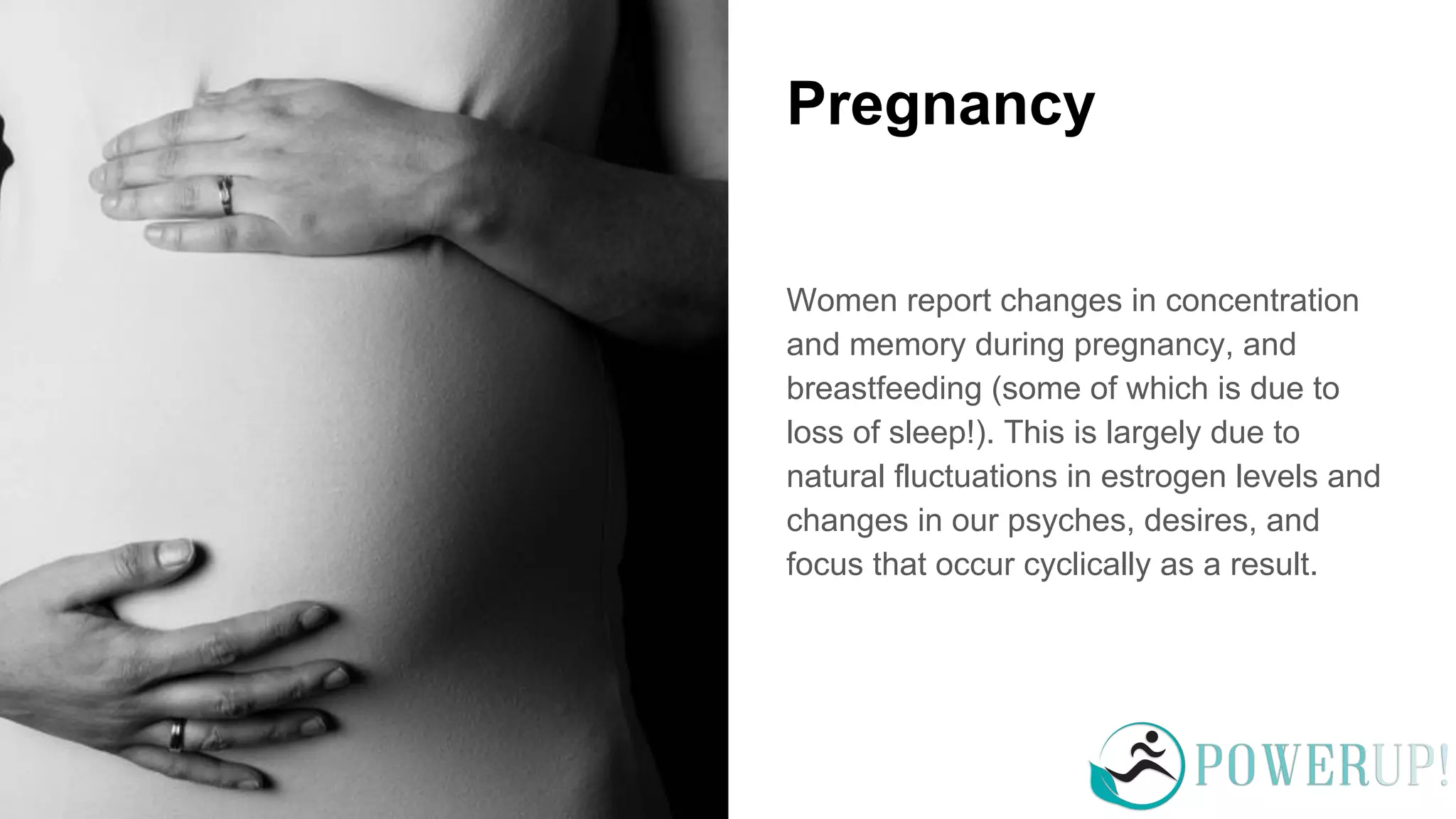 Pregnancy
Women report changes in concentration
and memory during pregnancy, and
breastfeeding (some of which is due to
loss of sleep!). This is largely due to
natural fluctuations in estrogen levels and
changes in our psyches, desires, and
focus that occur cyclically as a result.
 