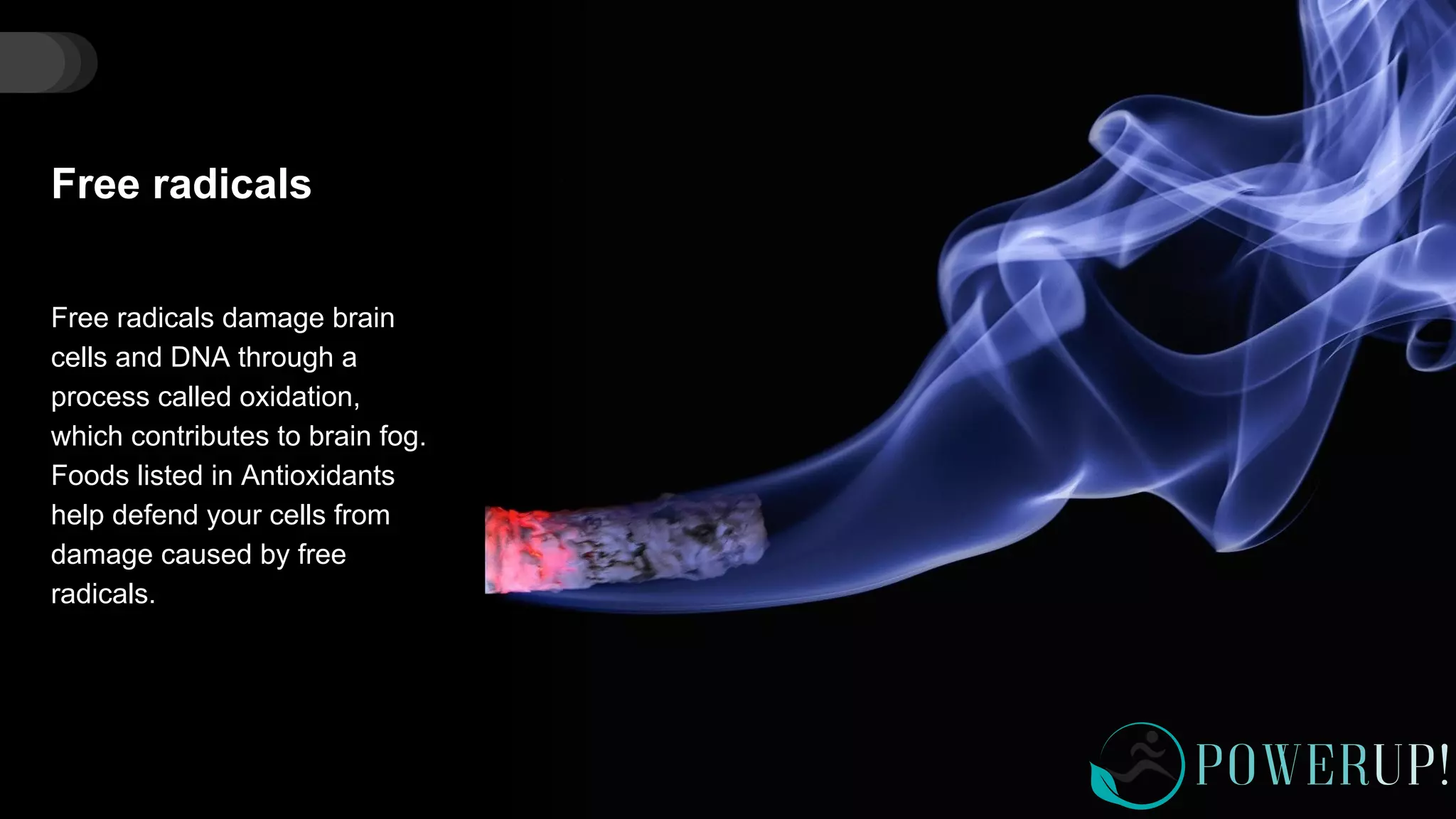 Free radicals
Free radicals damage brain
cells and DNA through a
process called oxidation,
which contributes to brain fog.
Foods listed in Antioxidants
help defend your cells from
damage caused by free
radicals.
 