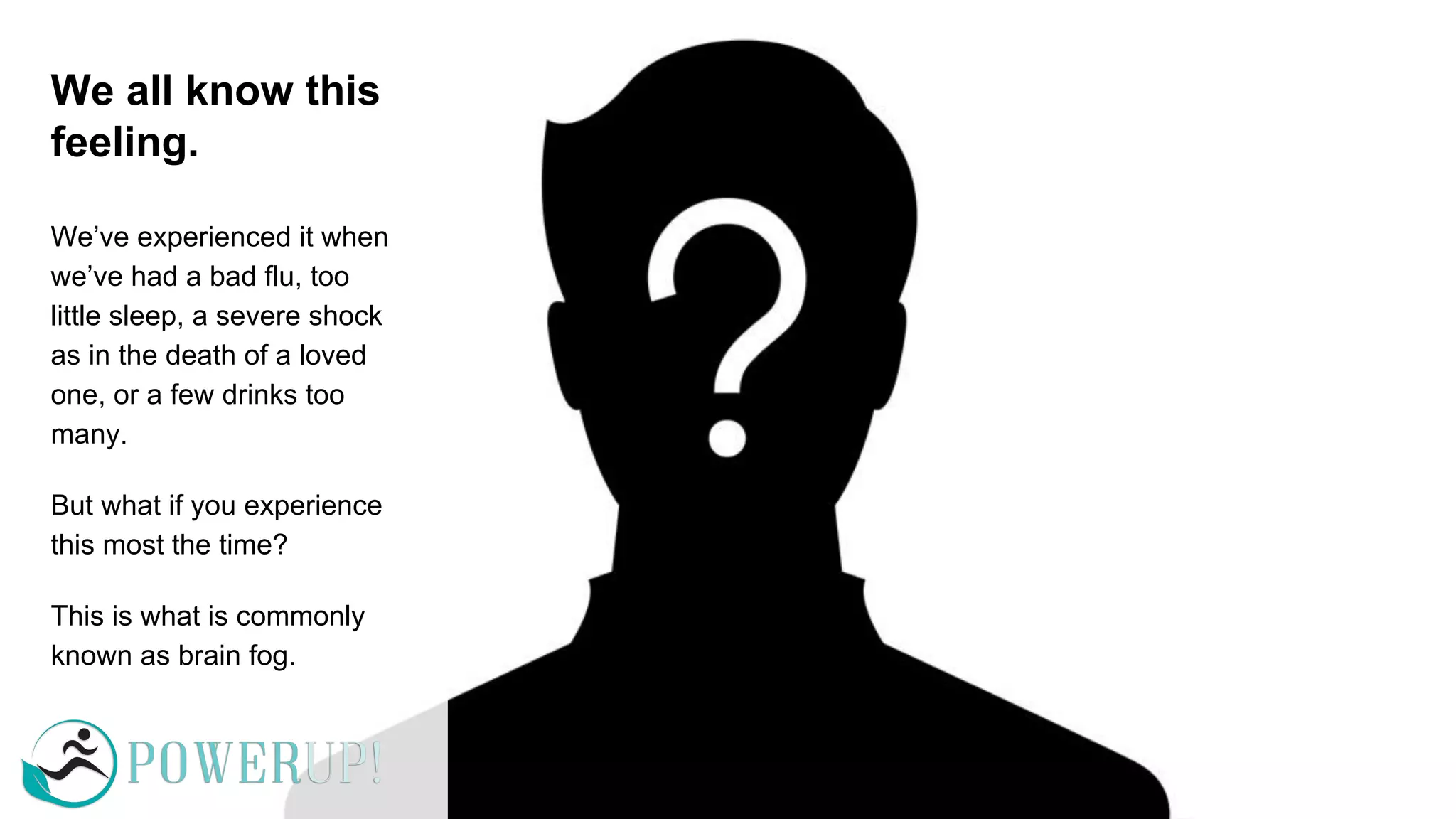 We all know this
feeling.
We’ve experienced it when
we’ve had a bad flu, too
little sleep, a severe shock
as in the death of a loved
one, or a few drinks too
many.
But what if you experience
this most the time?
This is what is commonly
known as brain fog.
 