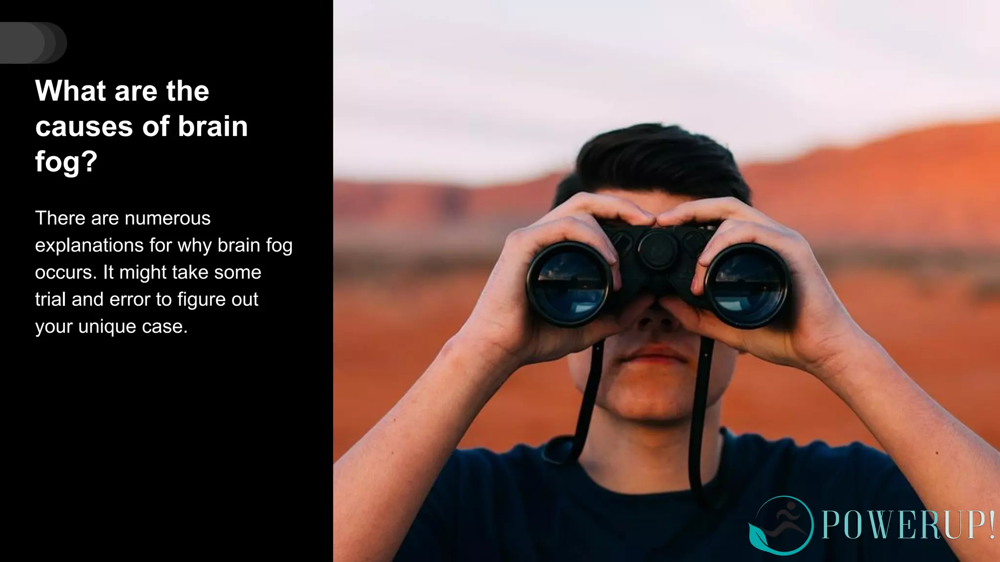 What are the
causes of brain
fog?
There are numerous
explanations for why brain fog
occurs. It might take some
trial and error to figure out
your unique case.
 