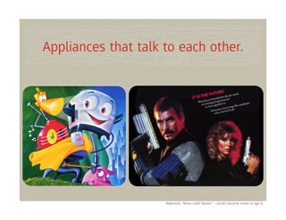 Appliances that talk to each other.




                     Reference: “Brave Little Toaster” – Jacob’s favorite movie at age 6.
 