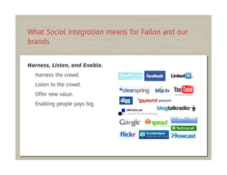 What Social Integration means for Fallon and our
brands

Harness, Listen, and Enable.
  Harness the crowd.
  Listen to the crowd.
  Offer new value.
  Enabling people pays big.
 