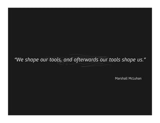 “We shape our tools, and afterwards our tools shape us.”


                                          Marshall McLuhan
 