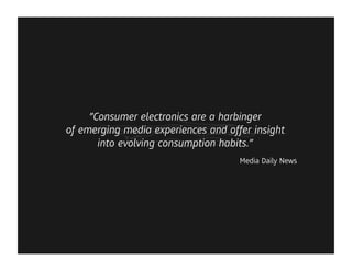 ”Consumer electronics are a harbinger
of emerging media experiences and offer insight
       into evolving consumption habits.”
                                     Media Daily News
 