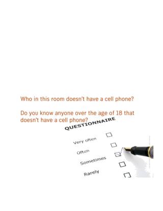 Who in this room doesn’t have a cell phone?

Do you know anyone over the age of 18 that
doesn’t have a cell phone?



    ...