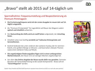 „Bravo“ stellt ab 2015 auf 14-täglich um 
Die Erscheinungsfrequenz wird mit der ersten Ausgabe im neuen Jahr auf 14- täglich umgestellt. 
Als “Premium-Printprodukt” für Jugendliche will Bauer das Magazin zudem optisch und inhaltlich aufwerten. 
Der Basisumfang des Hefts wird um zwölf Seiten aufgestockt, der Umschlag fester. 
Inhaltlich setze man künftig verstärkt auf “exklusive Hintergründe und Servicethemen. 
Konkret bedeutet das unter anderem den weiteren Ausbau der Dr. Sommer- Rubrik, eine größere Menge an Wissens- und lesernahen Lifestyle-Themen sowie einen stärkeren Fokus auf Musik. 
Die angekündigten Änderungspläne fügen sich in einen umfangreichen Markenrelaunch, den Bauer erst vor wenigen Wochen angekündigt hat. 
Vor allem das Online-Angebot der Bravo wurde dafür neu gestaltet. Zentraler Baustein der Generalüberholung ist die soziale Komponente - Bravo soll ein “Social Magazine” werden. 
Sparmaßnahme: Frequenzumstellung und Neupositionierung als Premium-Printmagazin 
Quelle: http://meedia.de/2014/10/07/premium-sparplan-bravo-kommt-ab-2015-nur-noch-alle-zwei-wochen/ 
6  