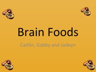 Brain Foods
Caitlin, Gabby and Jadeyn
 