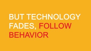 BUT TECHNOLOGY
FADES, FOLLOW
BEHAVIOR
 