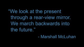 “We look at the present
 through a rear-view mirror.
 We march backwards into
 the future.”
             - Marshall McLuhan
 