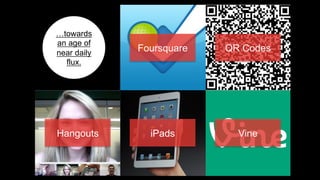 !towards
an age of
near daily   Foursquare   QR Codes
  flux.




Hangouts       iPads        Vine
 