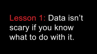 Lesson 1: Data isn’t
scary if you know
what to do with it.
 