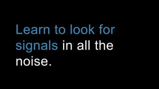 Learn to look for
signals in all the
noise.
 