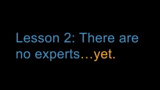 Lesson 2: There are
no experts!yet.
 