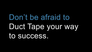 Don’t be afraid to
Duct Tape your way
to success.
 