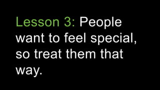 Lesson 3: People
want to feel special,
so treat them that
way.
 