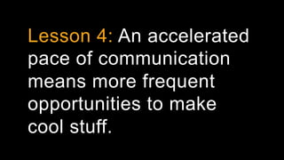 Lesson 4: An accelerated
pace of communication
means more frequent
opportunities to make
cool stuff.
 
