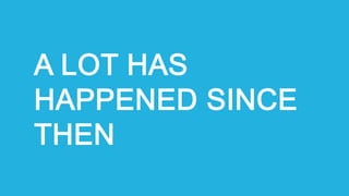 A LOT HAS
HAPPENED SINCE
THEN
 