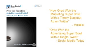 “How Oreo Won the
 Marketing Super Bowl
 With a Timely Blackout
 Ad on Twitter”
                 - WIRED
“Oreo Won the
 Advertising Super Bowl
 With a Single Tweet”
     - Social Media Today
 