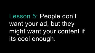 Lesson 5: People don’t
want your ad, but they
might want your content if
its cool enough.
 