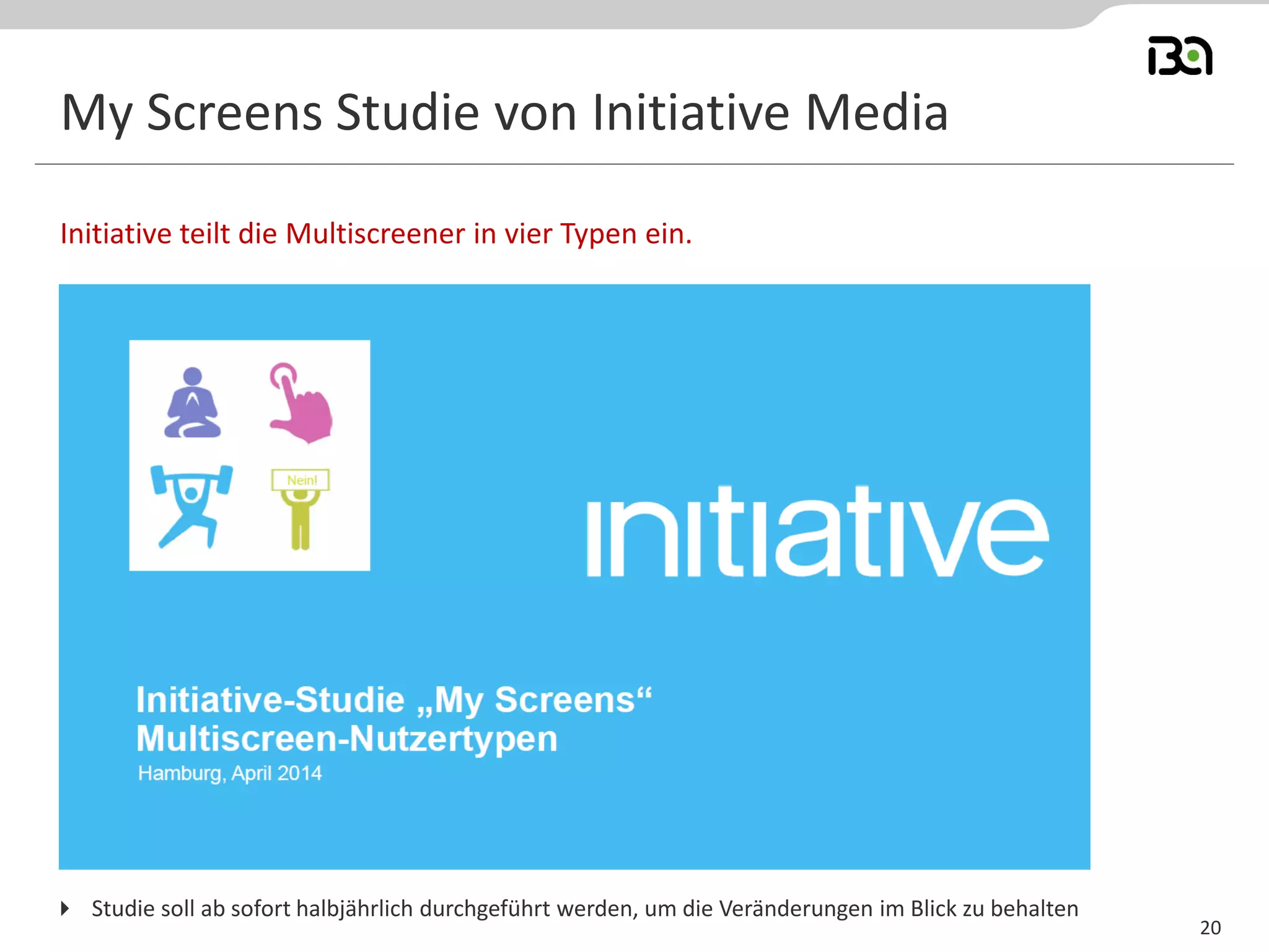 My Screens Studie von Initiative Media
Initiative teilt die Multiscreener in vier Typen ein.
20
 Studie soll ab sofort halbjährlich durchgeführt werden, um die Veränderungen im Blick zu behalten
 