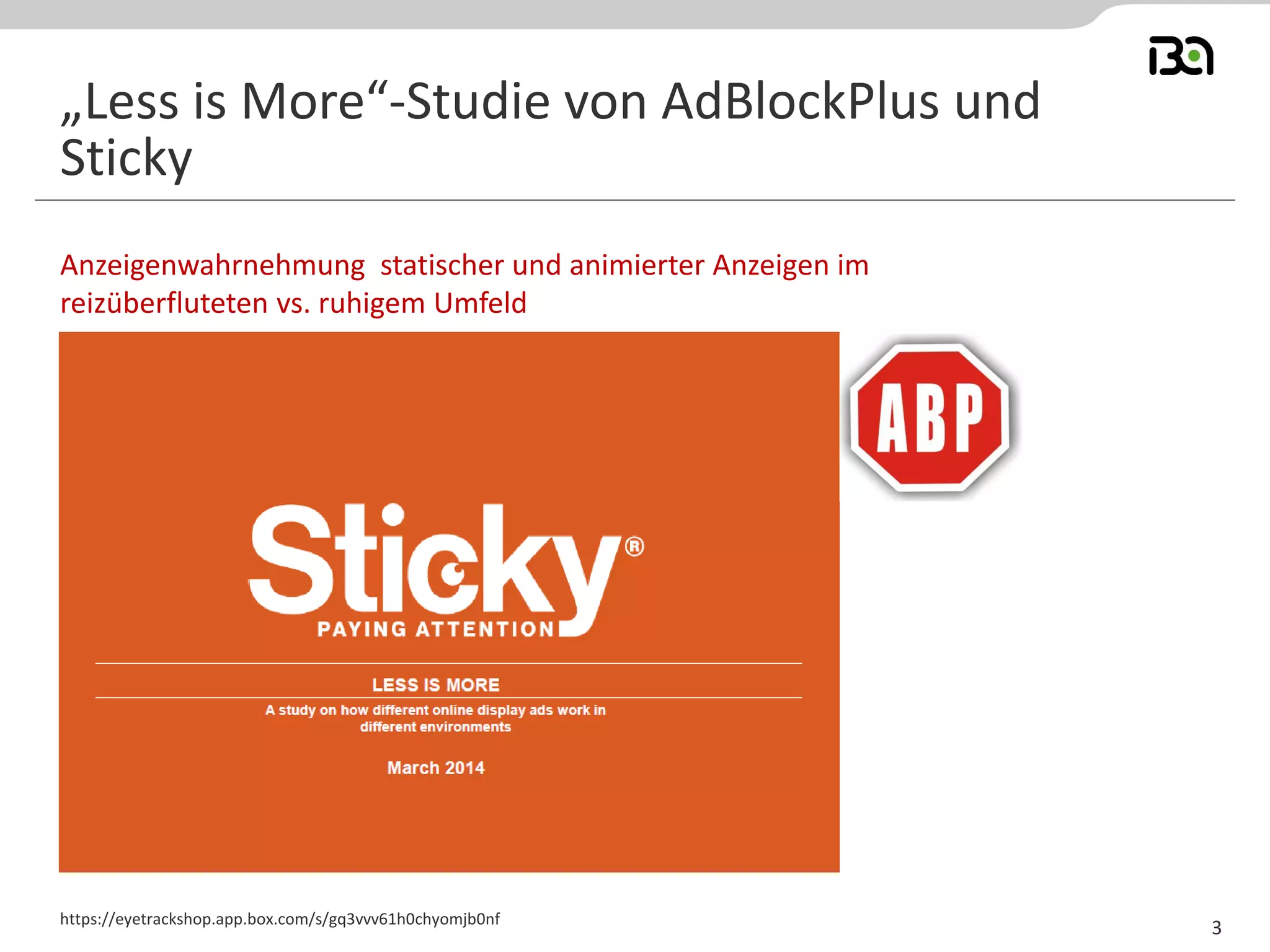 Anzeigenwahrnehmung statischer und animierter Anzeigen im
reizüberfluteten vs. ruhigem Umfeld
https://eyetrackshop.app.box.com/s/gq3vvv61h0chyomjb0nf
„Less is More“-Studie von AdBlockPlus und
Sticky
3
 