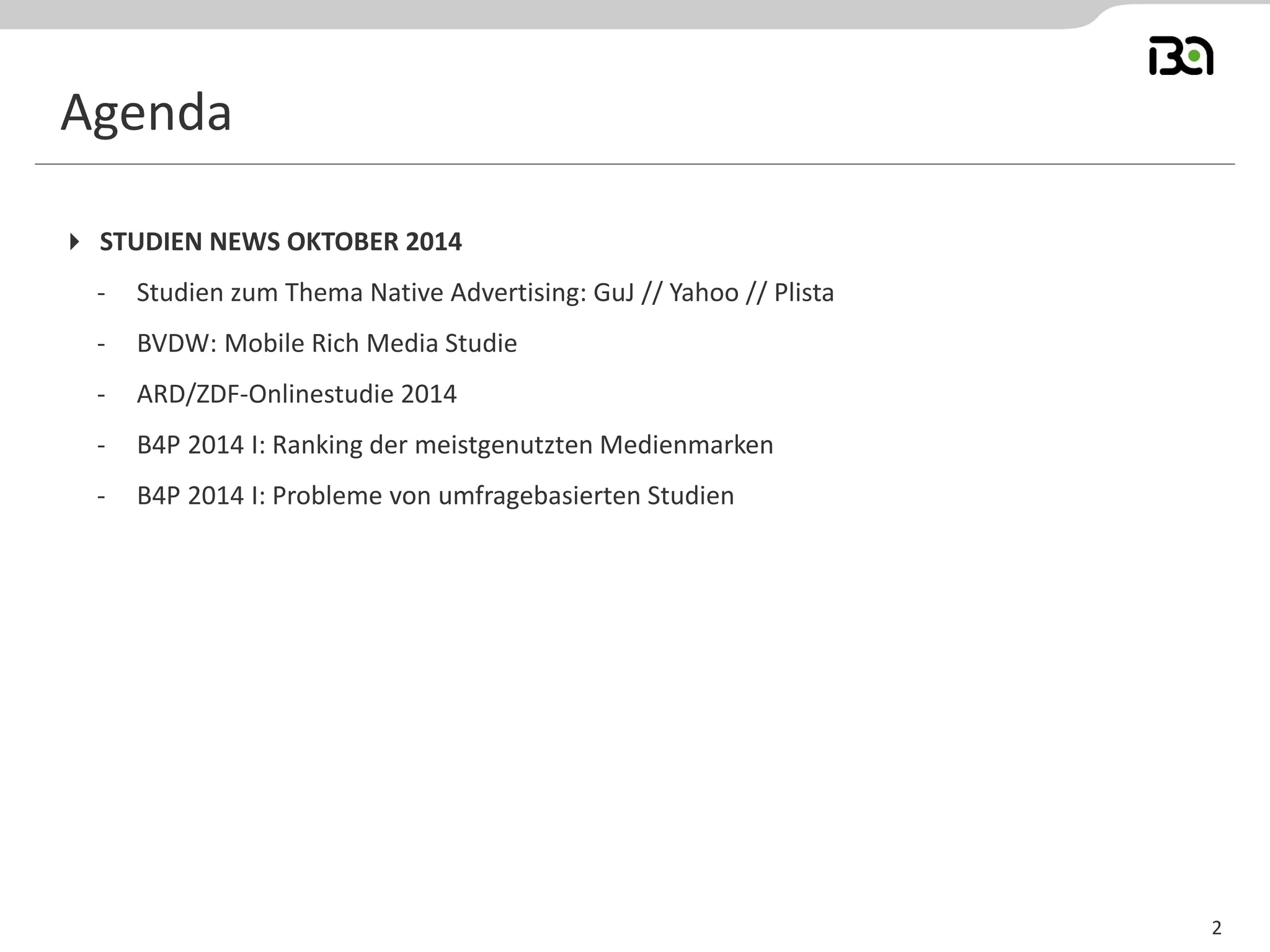 2 
STUDIEN NEWS OKTOBER 2014 
-Studien zum Thema Native Advertising: GuJ // Yahoo // Plista 
-BVDW: Mobile Rich Media Studie 
-ARD/ZDF-Onlinestudie 2014 
-B4P 2014 I: Ranking der meistgenutzten Medienmarken 
-B4P 2014 I: Probleme von umfragebasierten Studien 
Agenda  