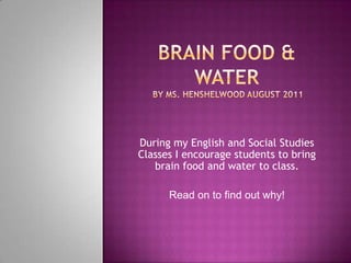 Brain Food & Water  by Ms. Henshelwood August 2011 During my English and Social Studies Classes I encourage students to bring brain food and water to class. Read on to find out why! 