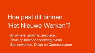 Hoe past dit binnen
‘Het Nieuwe Werken’?
• Anywhere, anytime, anyplace...
• Thuis op kantoor onderweg overal
• Samenwerken, Delen en Communiceren
 