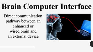 Brain Computer Interface
Direct communication
pathway between an
enhanced or
wired brain and
an external device
 