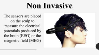 Non Invasive
The sensors are placed
on the scalp to
measure the electrical
potentials produced by
the brain (EEG) or the
magnetic field (MEG)
 