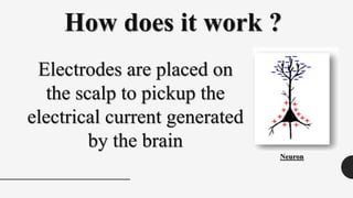 How does it work ?
Electrodes are placed on
the scalp to pickup the
electrical current generated
by the brain
Neuron
 