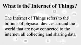 The Internet of Things refers to the
billions of physical devices around the
world that are now connected to the
internet, all collecting and sharing data.
What is the Internet of Things?
 