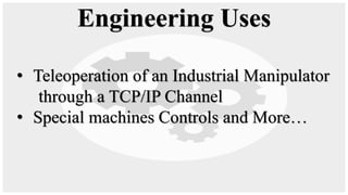 • Teleoperation of an Industrial Manipulator
through a TCP/IP Channel
• Special machines Controls and More…
Engineering Uses
 