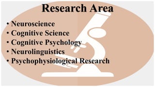 Research Area
• Neuroscience
• Cognitive Science
• Cognitive Psychology
• Neurolinguistics
• Psychophysiological Research
 