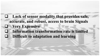❑ Lack of sensor modality that provides safe,
accurate, and robust, access to brain Signals
❑ Very Expensive
❑ Information transformation rate is limited
❑ Difficult to adaptation and learning
 