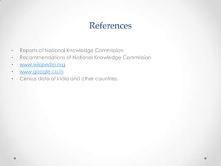 References
• Reports of National Knowledge Commission
• Recommendations of National Knowledge Commission
• www.wikipedia.org
• www.google.co.in
• Census data of India and other countries.
 