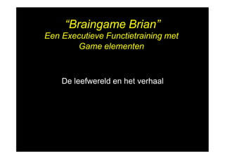 “Braingame Brian”
Een Executieve Functietraining met
Game elementen
De leefwereld en het verhaal
 