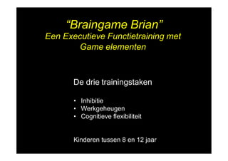 “Braingame Brian”
Een Executieve Functietraining met
Game elementen
De drie trainingstaken
• Inhibitie
• Werkgeheugen
• Cognitieve flexibiliteit
Kinderen tussen 8 en 12 jaar
 