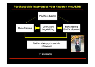 Oudertraining
Leerkracht
begeleiding
Behandeling
Kind/adolescent
Psychosociale Interventies voor kinderen met ADHD
Psycho-educatie
Multimodale psychosociale
interventie
+/- Medicatie
 
