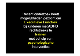 Recent onderzoek heeft
mogelijkheden gezocht om
Executieve Functies
bij kinderen metADHD
rechtstreeks te
trainen
met behulp van
psychologische
interventies
 